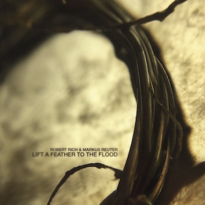 Robert Rich & Markus Reuter - Lift a Feather to the Flood